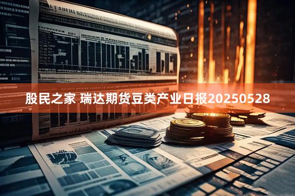 股民之家 瑞达期货豆类产业日报20250528