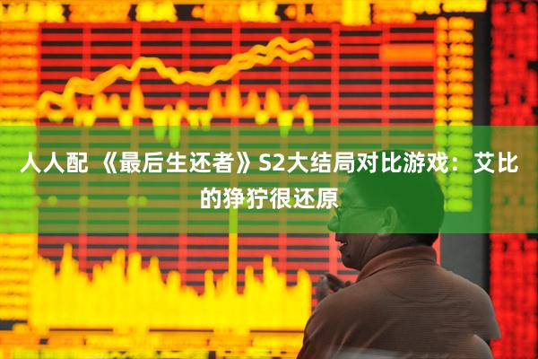 人人配 《最后生还者》S2大结局对比游戏：艾比的狰狞很还原