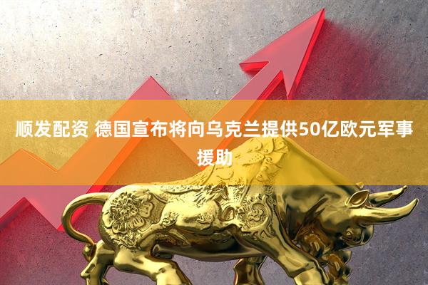 顺发配资 德国宣布将向乌克兰提供50亿欧元军事援助