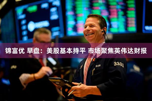 锦富优 早盘：美股基本持平 市场聚焦英伟达财报