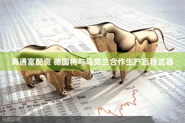海通富配资 德国将与乌克兰合作生产远程武器