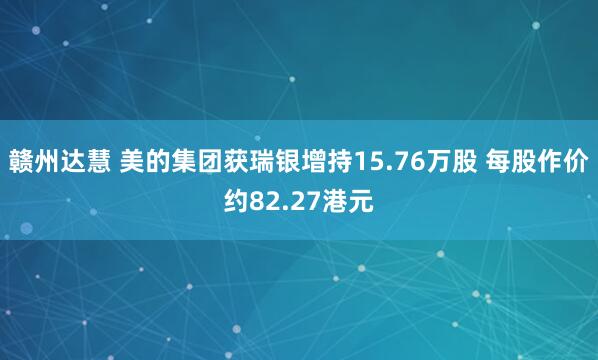 赣州达慧 美的集团获瑞银增持15.76万股 每股作价约82.27港元