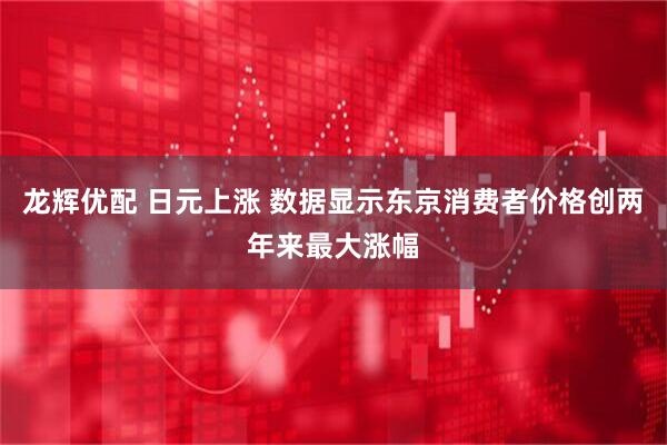 龙辉优配 日元上涨 数据显示东京消费者价格创两年来最大涨幅