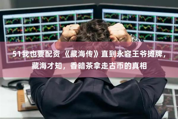 51我也要配资 《藏海传》直到永容王爷摊牌，藏海才知，香暗茶拿走古币的真相
