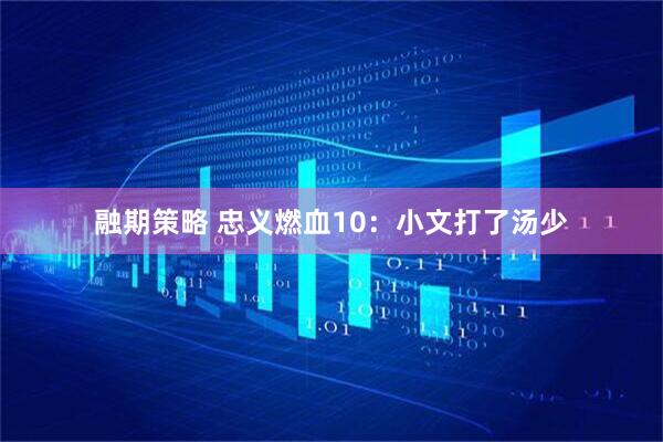 融期策略 忠义燃血10：小文打了汤少