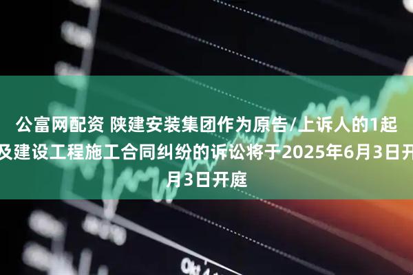 公富网配资 陕建安装集团作为原告/上诉人的1起涉及建设工程施工合同纠纷的诉讼将于2025年6月3日开庭