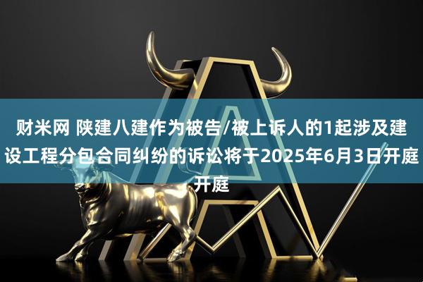 财米网 陕建八建作为被告/被上诉人的1起涉及建设工程分包合同纠纷的诉讼将于2025年6月3日开庭