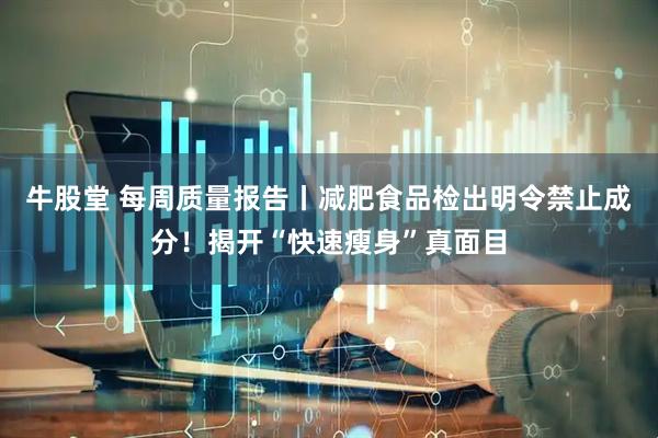 牛股堂 每周质量报告丨减肥食品检出明令禁止成分！揭开“快速瘦身”真面目