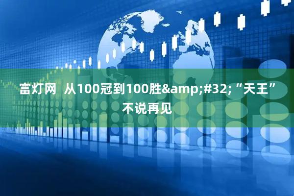 富灯网  从100冠到100胜&#32;“天王”不说再见