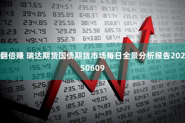 翻倍赚 瑞达期货国债期货市场每日全景分析报告20250609