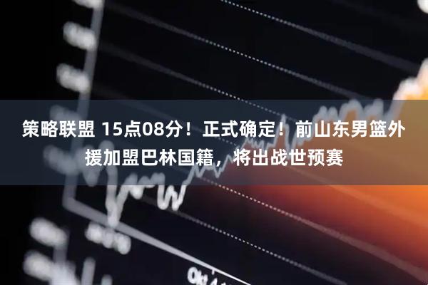 策略联盟 15点08分！正式确定！前山东男篮外援加盟巴林国籍，将出战世预赛