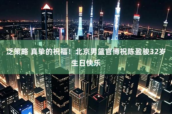 泛策略 真挚的祝福！北京男篮官博祝陈盈骏32岁生日快乐