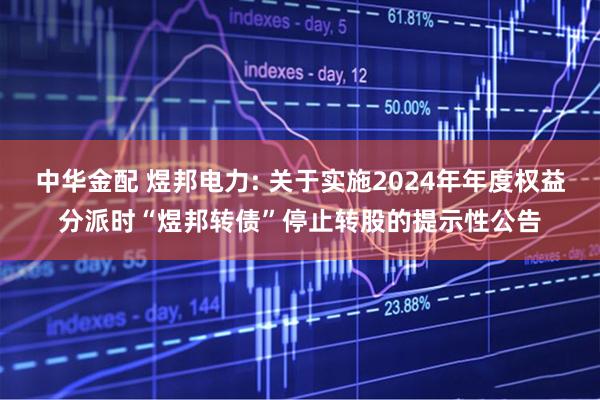 中华金配 煜邦电力: 关于实施2024年年度权益分派时“煜邦转债”停止转股的提示性公告