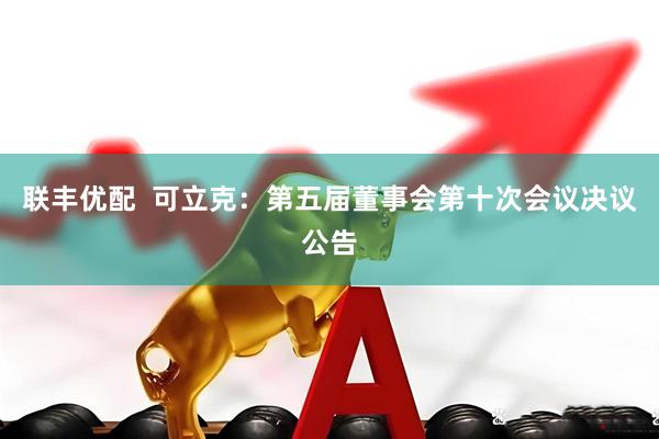 联丰优配  可立克：第五届董事会第十次会议决议公告