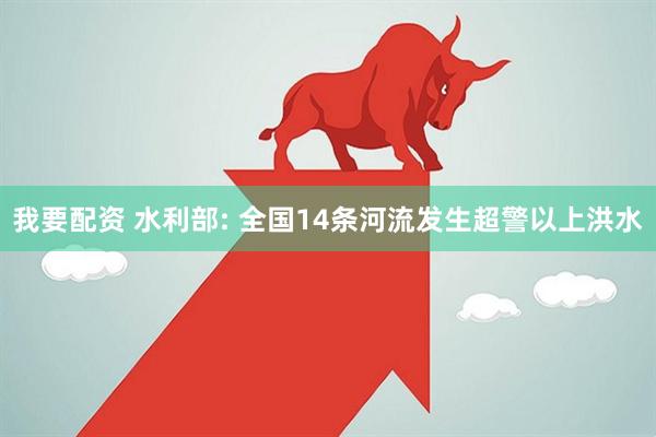我要配资 水利部: 全国14条河流发生超警以上洪水