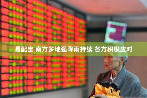 易配宝 南方多地强降雨持续 各方积极应对