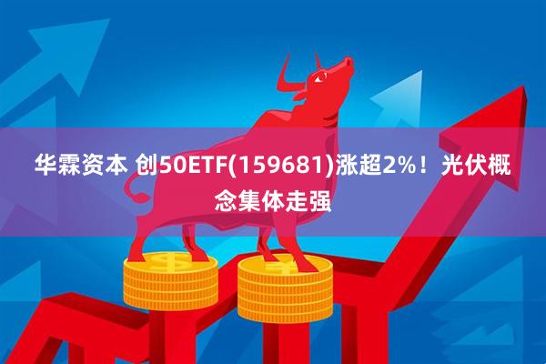 华霖资本 创50ETF(159681)涨超2%！光伏概念集体走强