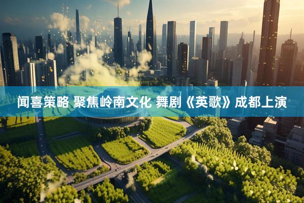 闻喜策略 聚焦岭南文化 舞剧《英歌》成都上演