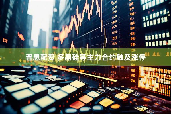 普患配资 多晶硅等主力合约触及涨停