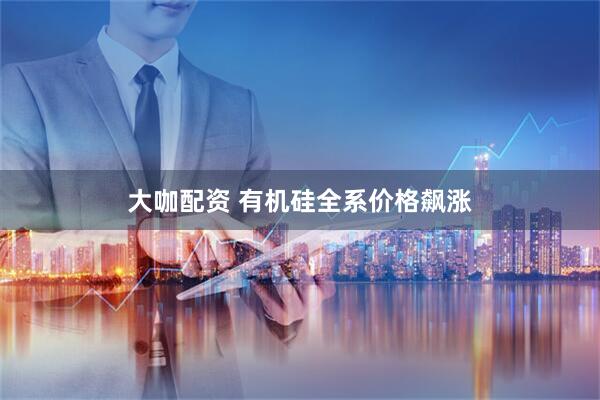 大咖配资 有机硅全系价格飙涨
