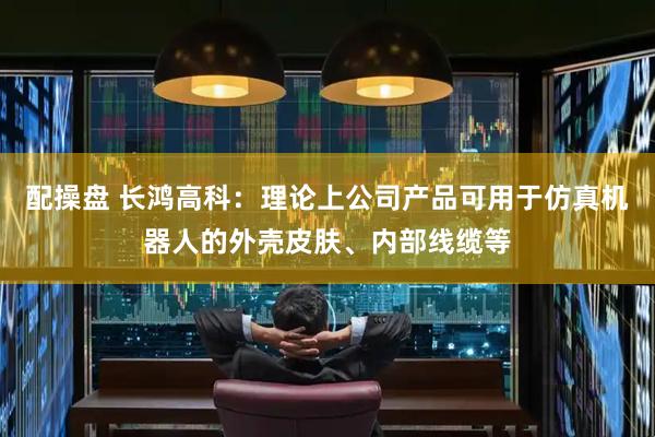 配操盘 长鸿高科：理论上公司产品可用于仿真机器人的外壳皮肤、内部线缆等