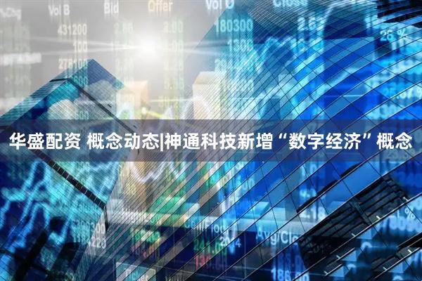 华盛配资 概念动态|神通科技新增“数字经济”概念