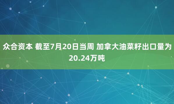 众合资本 截至7月20日当周 加拿大油菜籽出口量为20.24万吨