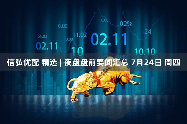 信弘优配 精选 | 夜盘盘前要闻汇总 7月24日 周四