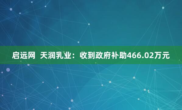 启远网  天润乳业：收到政府补助466.02万元