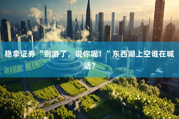 稳拿证券 “别游了，说你呢！”东西湖上空谁在喊话？