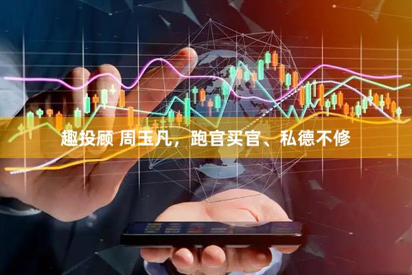 趣投顾 周玉凡，跑官买官、私德不修