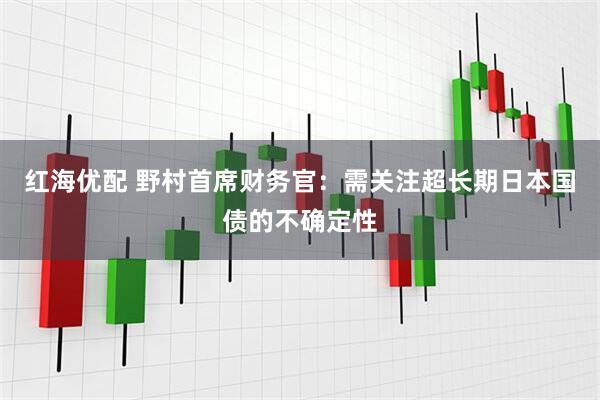 红海优配 野村首席财务官：需关注超长期日本国债的不确定性