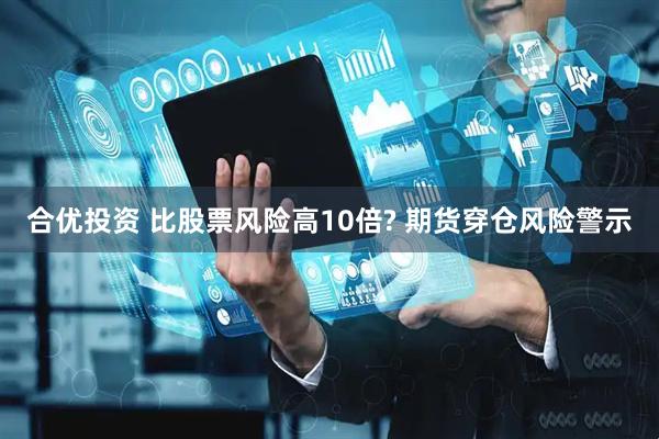 合优投资 比股票风险高10倍? 期货穿仓风险警示
