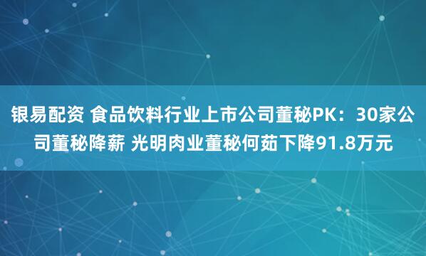 银易配资 食品饮料行业上市公司董秘PK：30家公司董秘降薪 光明肉业董秘何茹下降91.8万元