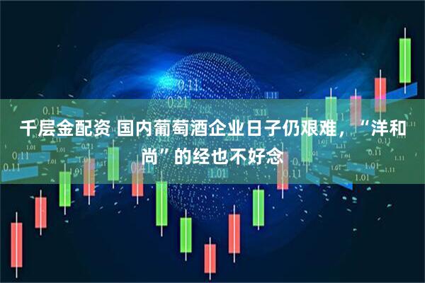 千层金配资 国内葡萄酒企业日子仍艰难，“洋和尚”的经也不好念