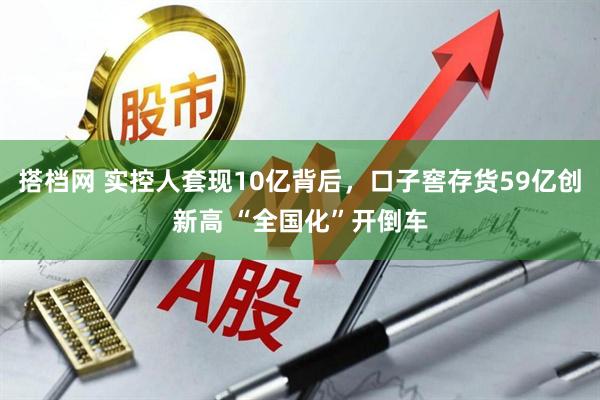 搭档网 实控人套现10亿背后，口子窖存货59亿创新高 “全国化”开倒车