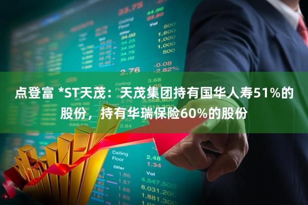 点登富 *ST天茂：天茂集团持有国华人寿51%的股份，持有华瑞保险60%的股份