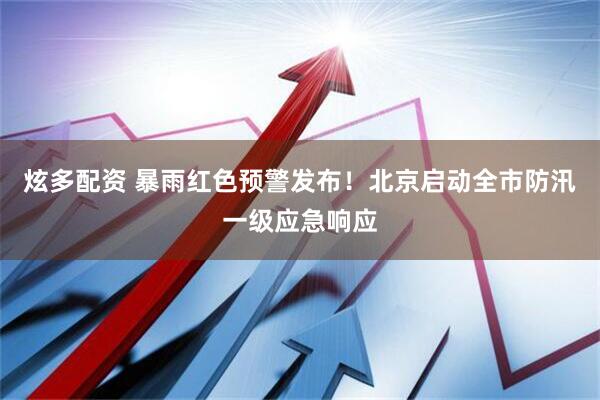 炫多配资 暴雨红色预警发布！北京启动全市防汛一级应急响应