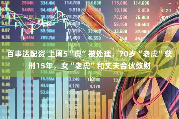 百事达配资 上周5“虎”被处理，70岁“老虎”获刑15年，女“老虎”和丈夫合伙敛财