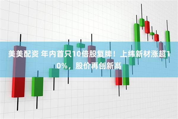 美美配资 年内首只10倍股复牌！上纬新材涨超10%，股价再创新高