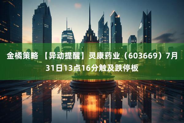 金橘策略 【异动提醒】灵康药业（603669）7月31日13点16分触及跌停板