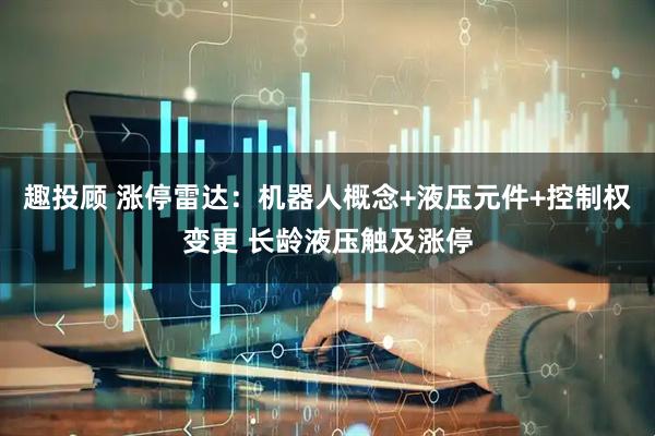 趣投顾 涨停雷达：机器人概念+液压元件+控制权变更 长龄液压触及涨停