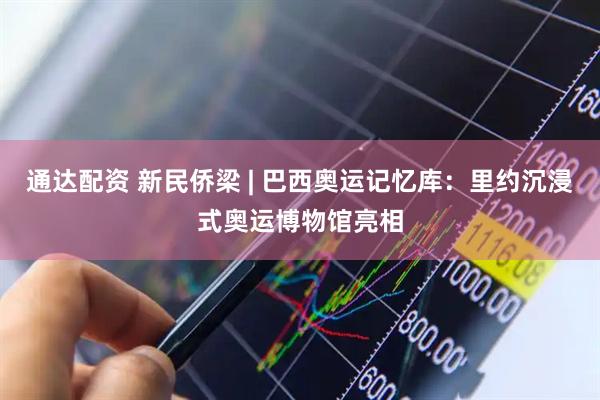 通达配资 新民侨梁 | 巴西奥运记忆库：里约沉浸式奥运博物馆亮相