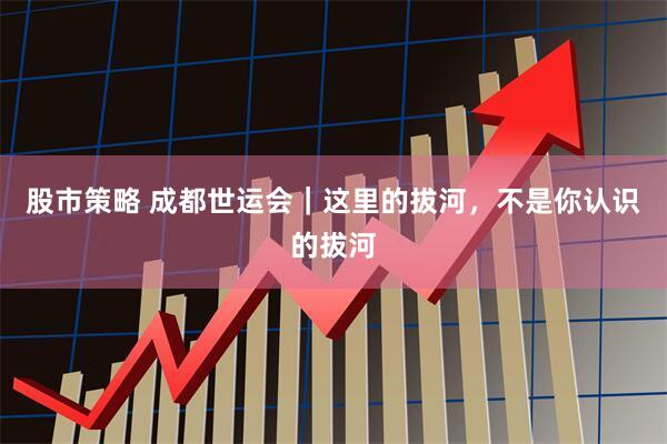 股市策略 成都世运会｜这里的拔河，不是你认识的拔河