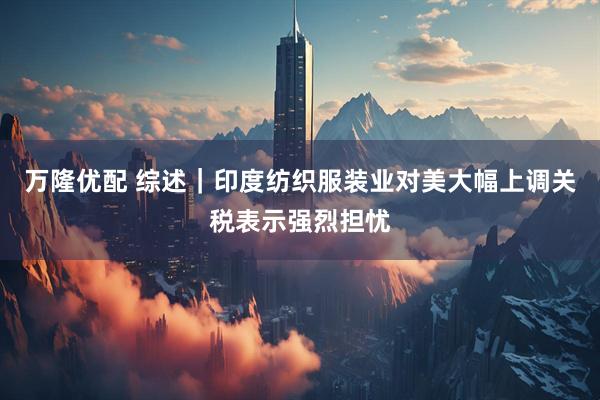 万隆优配 综述｜印度纺织服装业对美大幅上调关税表示强烈担忧