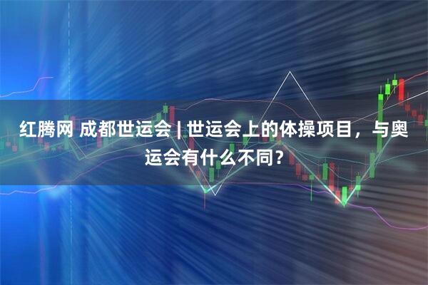 红腾网 成都世运会 | 世运会上的体操项目，与奥运会有什么不同？