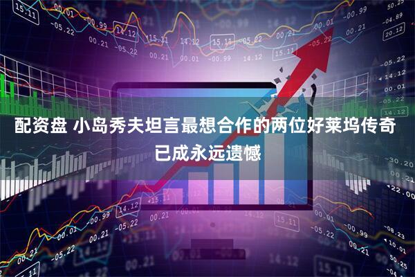 配资盘 小岛秀夫坦言最想合作的两位好莱坞传奇 已成永远遗憾