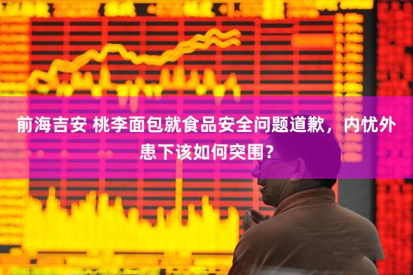 前海吉安 桃李面包就食品安全问题道歉，内忧外患下该如何突围？