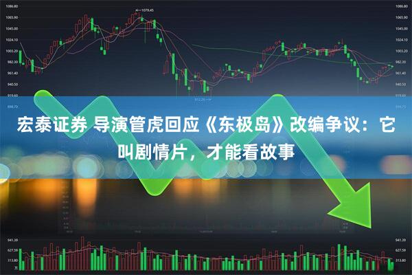 宏泰证券 导演管虎回应《东极岛》改编争议：它叫剧情片，才能看故事