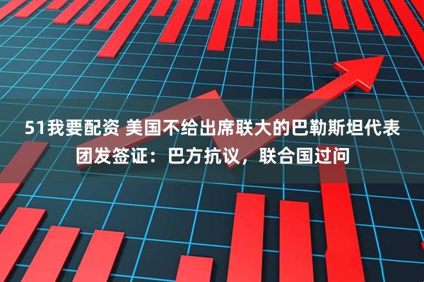 51我要配资 美国不给出席联大的巴勒斯坦代表团发签证:巴方抗议,联合国过问